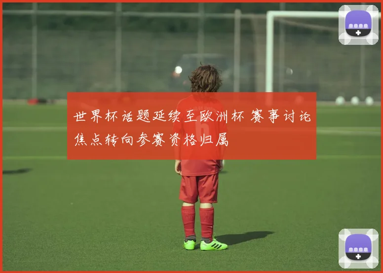 世界杯话题延续至欧洲杯 赛事讨论焦点转向参赛资格归属