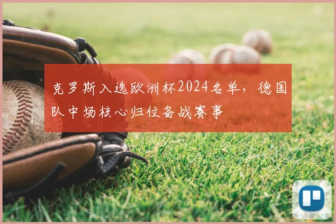 克罗斯入选欧洲杯2024名单，德国队中场核心归位备战赛事