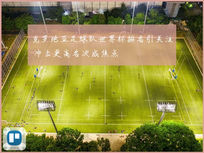 克罗地亚足球队世界杯排名引关注 冲击更高名次成焦点