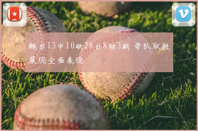 鲍尔13中10砍28分8助3断 带队取胜展现全面表现