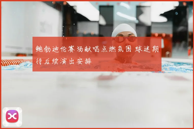 鲍勃迪伦赛场献唱点燃氛围 球迷期待后续演出安排