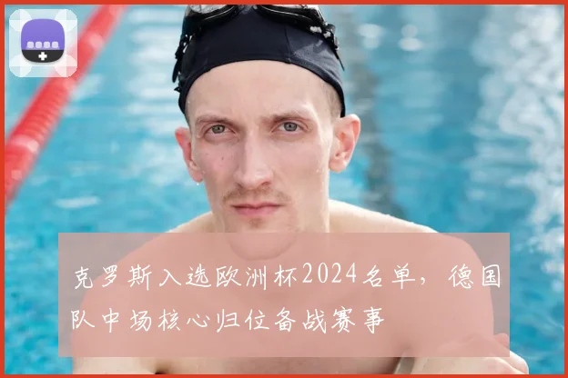 克罗斯入选欧洲杯2024名单，德国队中场核心归位备战赛事