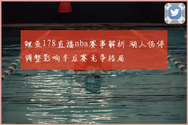 鲤鱼178直播nba赛事解析 湖人伤停调整影响季后赛竞争格局