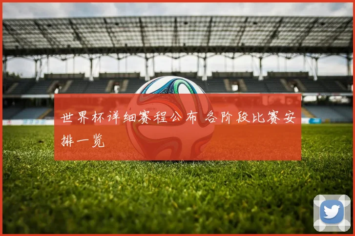 世界杯详细赛程公布 各阶段比赛安排一览