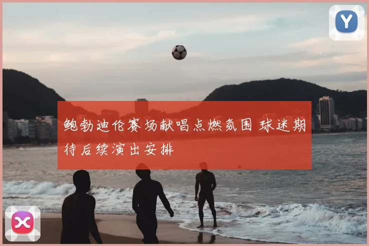鲍勃迪伦赛场献唱点燃氛围 球迷期待后续演出安排