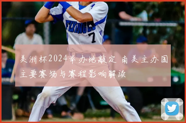 美洲杯2024举办地敲定 南美主办国主要赛场与赛程影响解读