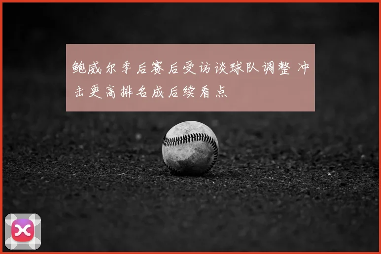 鲍威尔季后赛后受访谈球队调整 冲击更高排名成后续看点