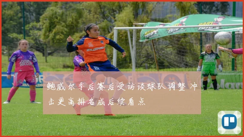 鲍威尔季后赛后受访谈球队调整 冲击更高排名成后续看点