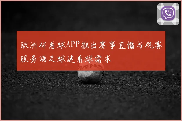 欧洲杯看球APP推出赛事直播与观赛服务满足球迷看球需求