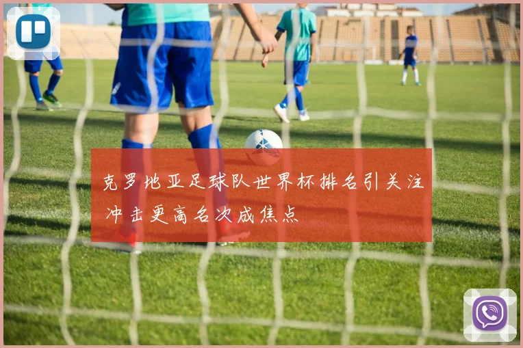 克罗地亚足球队世界杯排名引关注 冲击更高名次成焦点