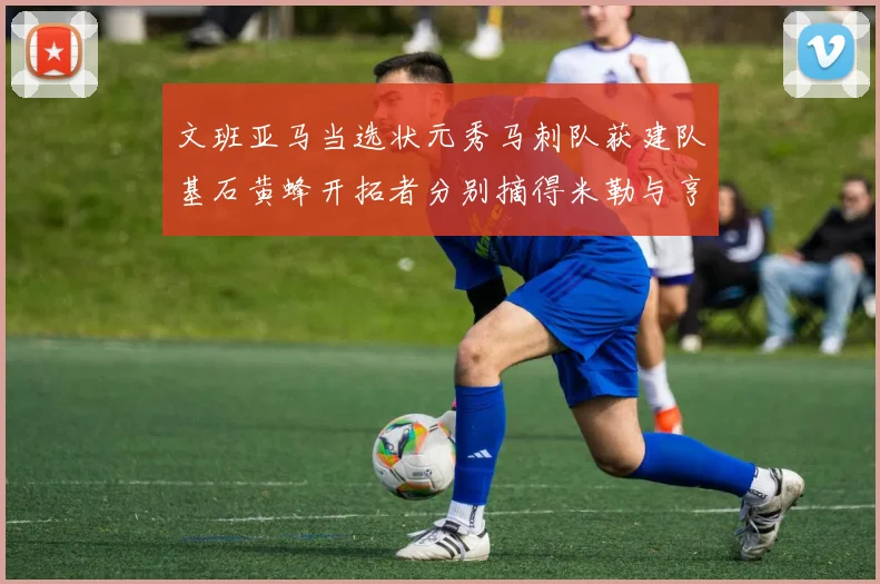文班亚马当选状元秀马刺队获建队基石黄蜂开拓者分别摘得米勒与亨德森