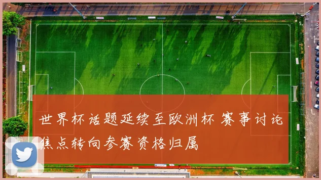世界杯话题延续至欧洲杯 赛事讨论焦点转向参赛资格归属