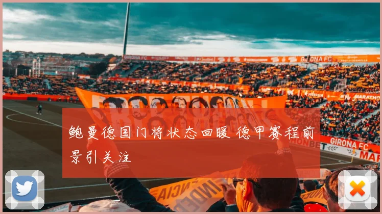 鲍曼德国门将状态回暖 德甲赛程前景引关注