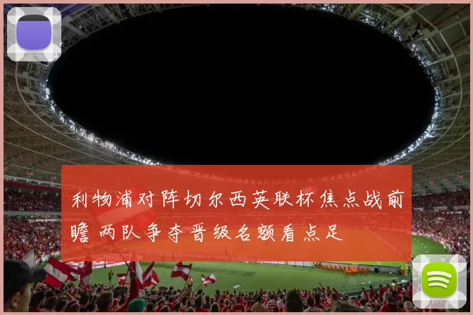 利物浦对阵切尔西英联杯焦点战前瞻 两队争夺晋级名额看点足