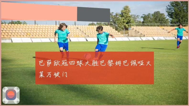 巴萨欧冠四球大胜巴黎姆巴佩哑火莱万破门