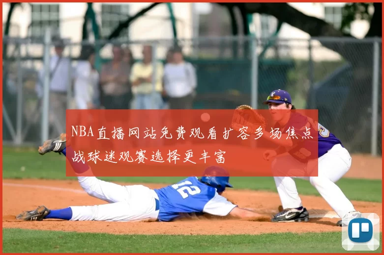 NBA直播网站免费观看扩容多场焦点战球迷观赛选择更丰富