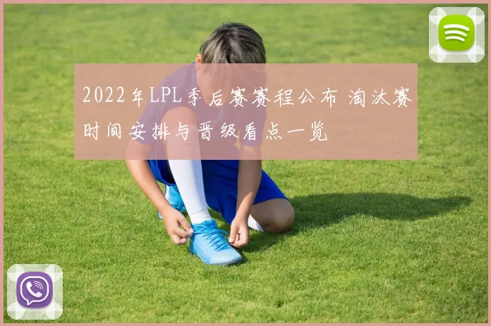 2022年LPL季后赛赛程公布 淘汰赛时间安排与晋级看点一览