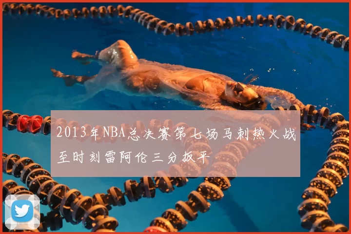 2013年NBA总决赛第七场马刺热火战至时刻雷阿伦三分扳平