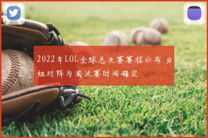 2022年LOL全球总决赛赛程公布 分组对阵与淘汰赛时间确定