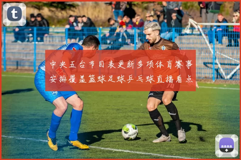 中央五台节目表更新多项体育赛事安排覆盖篮球足球乒乓球直播看点