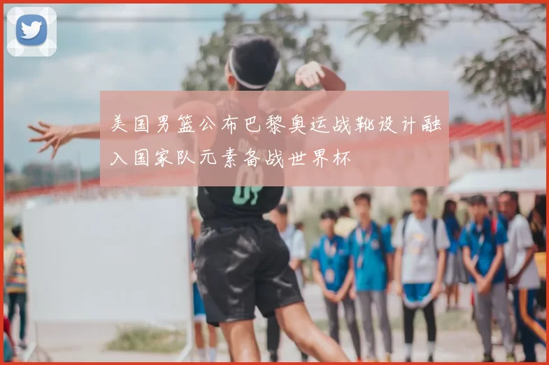 美国男篮公布巴黎奥运战靴设计融入国家队元素备战世界杯