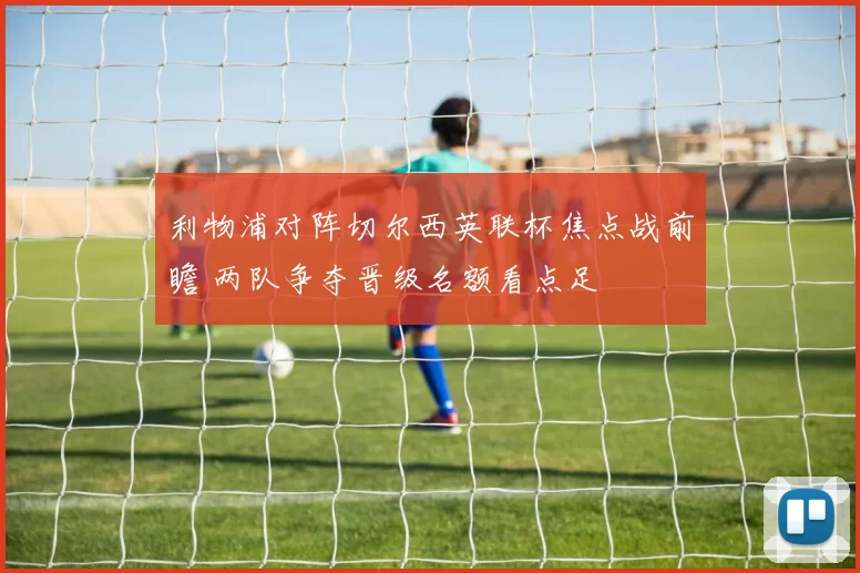 利物浦对阵切尔西英联杯焦点战前瞻 两队争夺晋级名额看点足