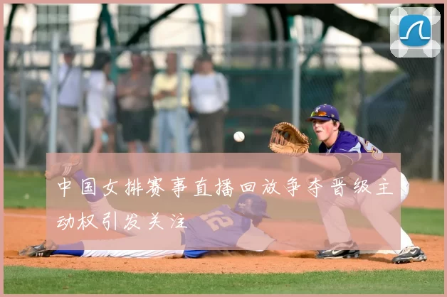 中国女排赛事直播回放争夺晋级主动权引发关注