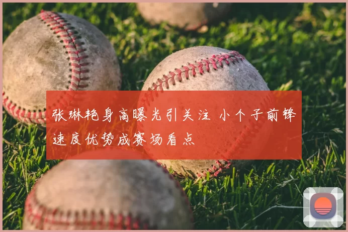 张琳艳身高曝光引关注 小个子前锋速度优势成赛场看点