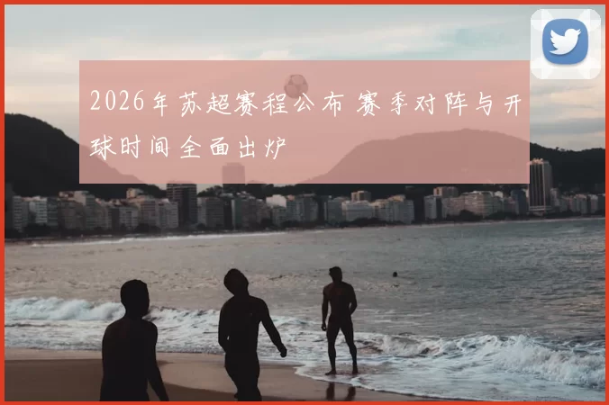 2026年苏超赛程公布 赛季对阵与开球时间全面出炉