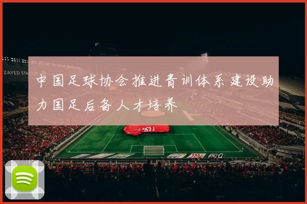 中国足球协会推进青训体系建设助力国足后备人才培养