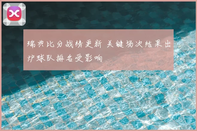 瑞典比分战绩更新 关键场次结果出炉球队排名受影响