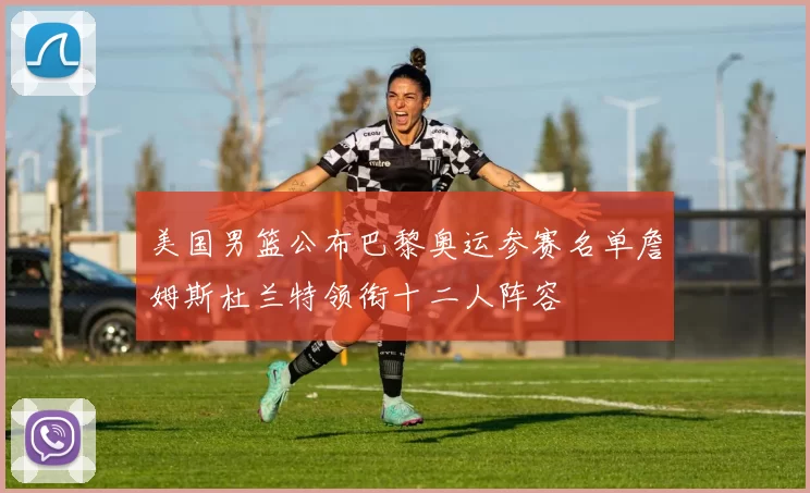 美国男篮公布巴黎奥运参赛名单詹姆斯杜兰特领衔十二人阵容