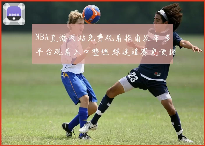 NBA直播网站免费观看指南发布 多平台观看入口整理 球迷追赛更便捷
