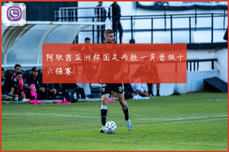 阿联酋亚洲杯国足两胜一负晋级十六强赛