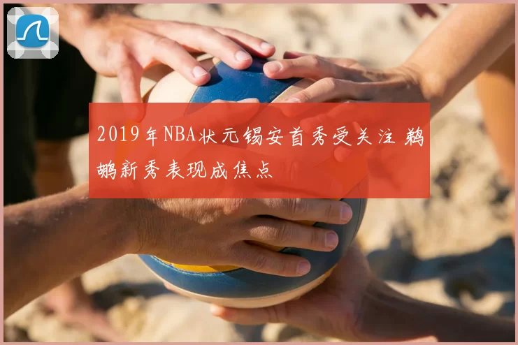 2019年NBA状元锡安首秀受关注 鹈鹕新秀表现成焦点