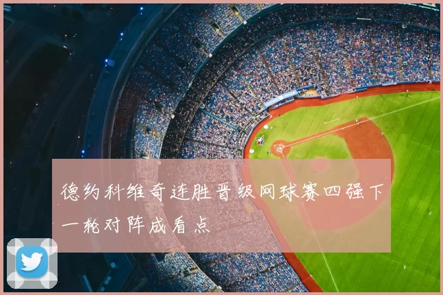 德约科维奇连胜晋级网球赛四强下一轮对阵成看点
