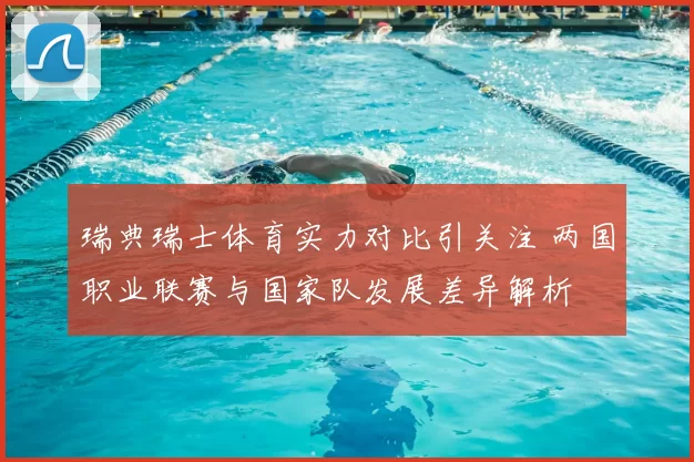 瑞典瑞士体育实力对比引关注 两国职业联赛与国家队发展差异解析