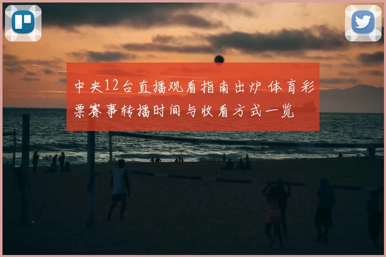 中央12台直播观看指南出炉 体育彩票赛事转播时间与收看方式一览