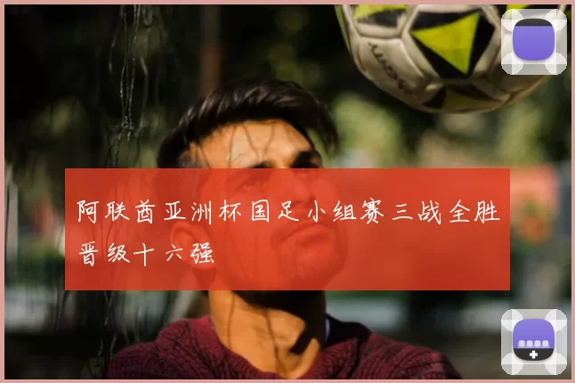 阿联酋亚洲杯国足小组赛三战全胜晋级十六强