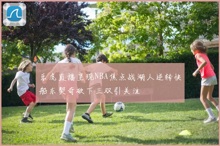 乐虎直播呈现NBA焦点战湖人逆转快船东契奇砍下三双引关注