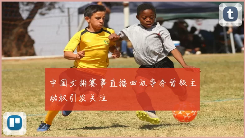 中国女排赛事直播回放争夺晋级主动权引发关注