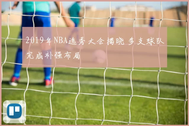2019年NBA选秀大会揭晓 多支球队完成补强布局