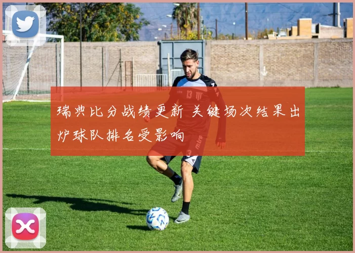 瑞典比分战绩更新 关键场次结果出炉球队排名受影响