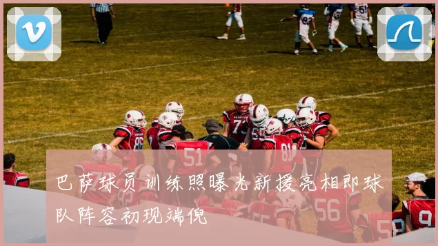 巴萨球员训练照曝光新援亮相即球队阵容初现端倪