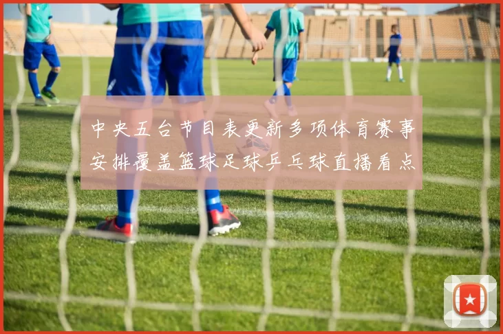 中央五台节目表更新多项体育赛事安排覆盖篮球足球乒乓球直播看点