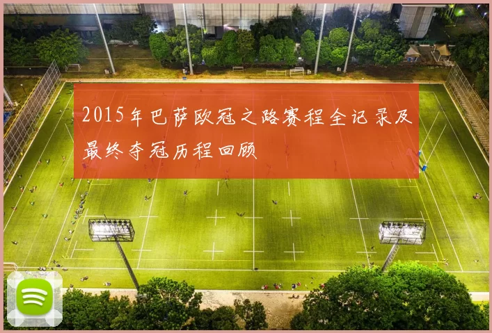 2015年巴萨欧冠之路赛程全记录及最终夺冠历程回顾