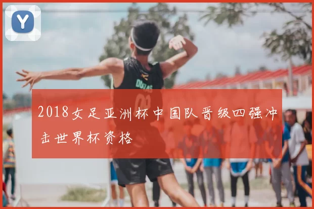 2018女足亚洲杯中国队晋级四强冲击世界杯资格