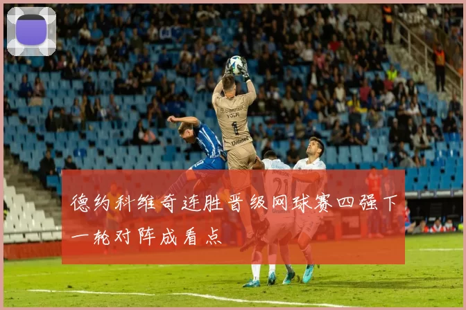 德约科维奇连胜晋级网球赛四强下一轮对阵成看点