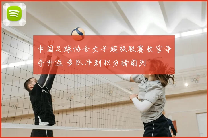 中国足球协会女子超级联赛收官争夺升温 多队冲刺积分榜前列