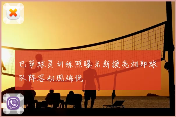 巴萨球员训练照曝光新援亮相即球队阵容初现端倪